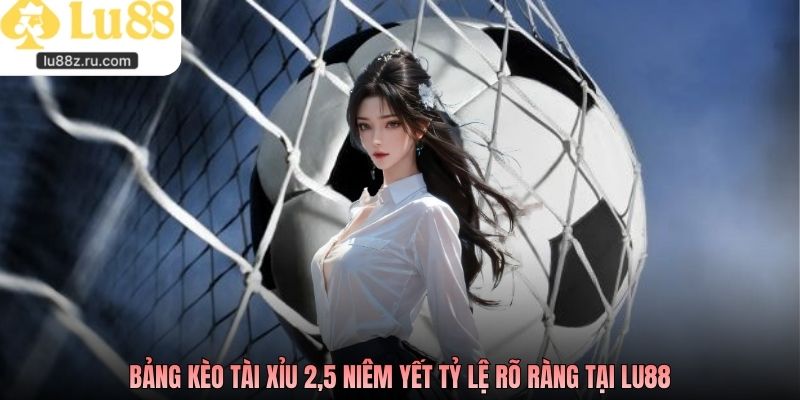 Bảng kèo tài xỉu 2,5 niêm yết tỷ lệ rõ ràng tại LU88
