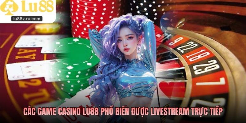 Các game casino LU88 phổ biến được livestream trực tiếp