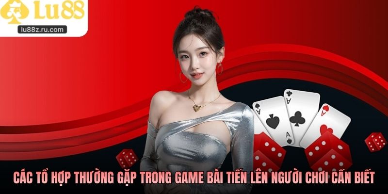 Các tổ hợp thường gặp trong game bài tiến lên người chơi cần biết