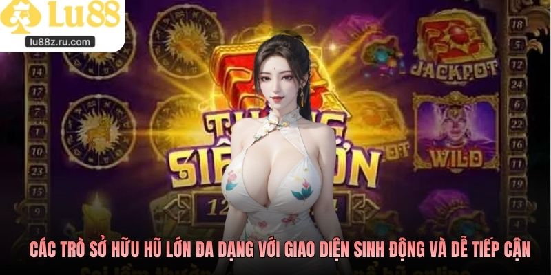 Các trò sở hữu hũ lớn đa dạng với giao diện sinh động và dễ tiếp cận