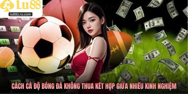 Cách cá độ bóng đá không thua kết hợp giữa nhiều kinh nghiệm