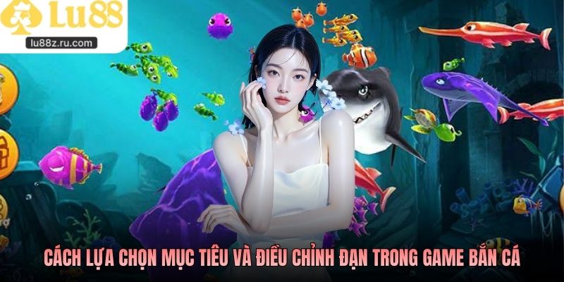 Cách lựa chọn mục tiêu và điều chỉnh đạn trong game bắn cá