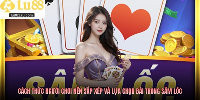 Cách thức người chơi nên sắp xếp và lựa chọn bài trong sâm lốc