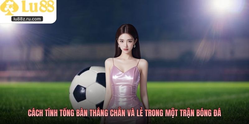 Cách tính tổng bàn thắng chẵn và lẻ trong một trận bóng đá