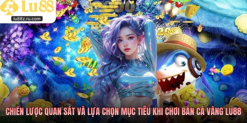 Chiến lược quan sát và lựa chọn mục tiêu khi chơi Bắn cá vàng Lu88