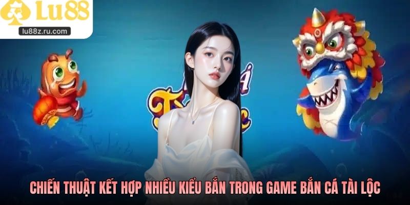 Chiến thuật kết hợp nhiều kiểu bắn trong game bắn cá Tài Lộc