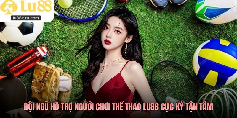 Đội ngũ hỗ trợ người chơi thể thao LU88 cực kỳ tận tâm