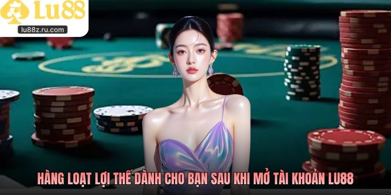 Hàng loạt lợi thế dành cho bạn sau khi mở tài khoản LU88