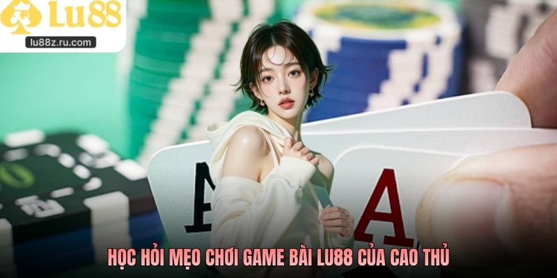 Học hỏi mẹo chơi game bài lu88 của cao thủ