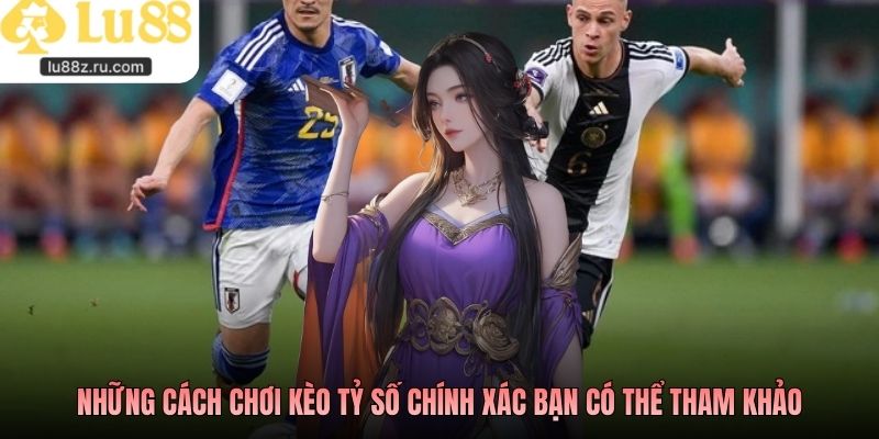 Những cách chơi kèo tỷ số chính xác bạn có thể tham khảo