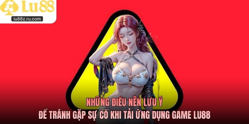 Những điều nên lưu ý để tránh gặp sự cố khi tải ứng dụng game LU88