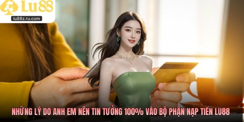 Những lý do anh em nên tin tưởng 100% vào bộ phận nạp tiền LU88