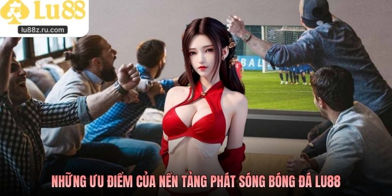 Những ưu điểm của nền tảng phát sóng bóng đá LU88