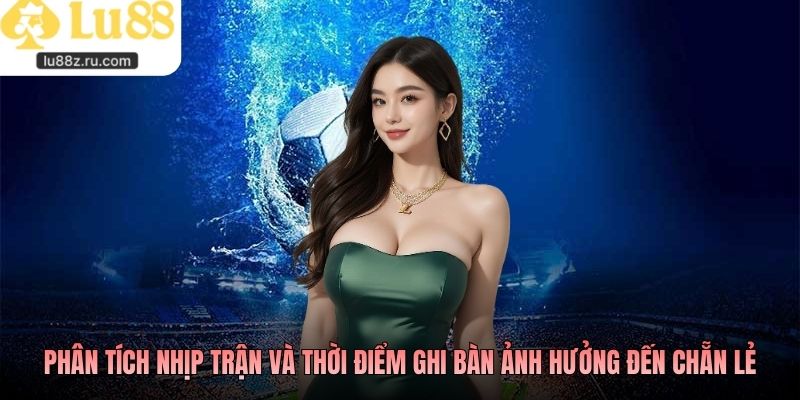 Phân tích nhịp trận và thời điểm ghi bàn ảnh hưởng đến chẵn lẻ