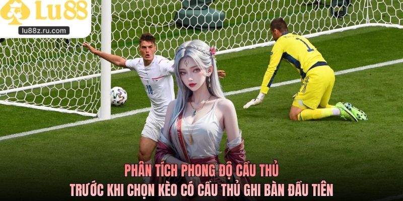 Phân tích phong độ cầu thủ trước khi chọn kèo có cầu thủ ghi bàn đầu tiên