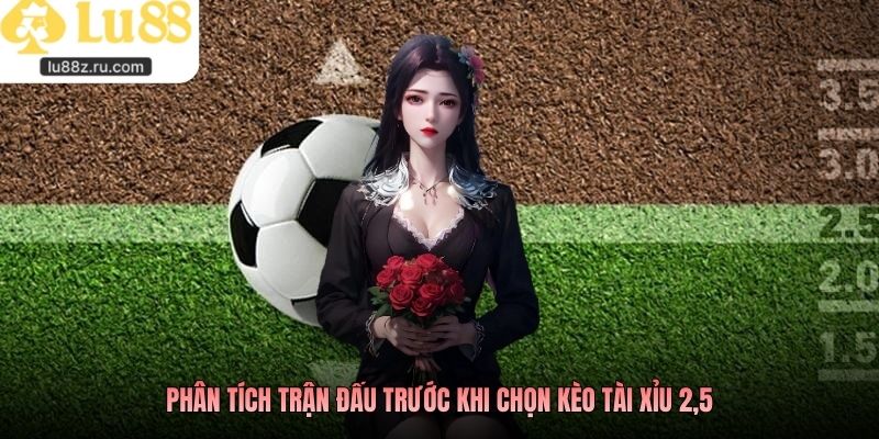 Phân tích trận đấu trước khi chọn kèo tài xỉu 2,5