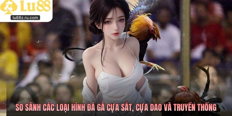 So sánh các loại hình đá gà cựa sắt, cựa dao và truyền thống