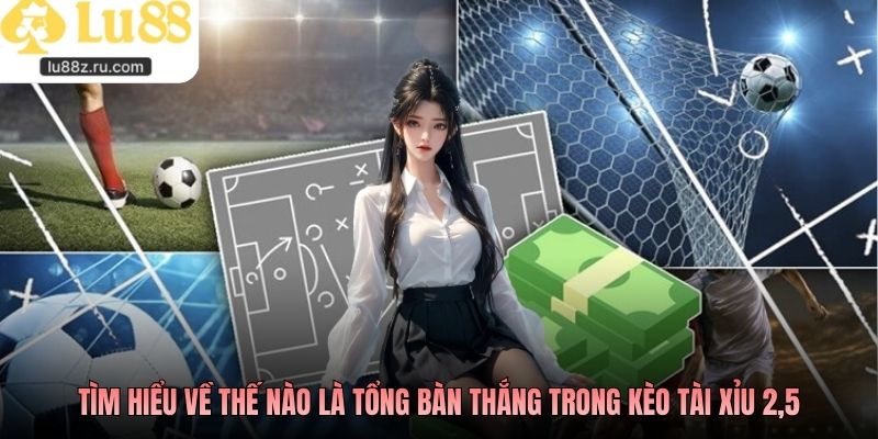 Tìm hiểu về thế nào là tổng bàn thắng trong kèo tài xỉu 2,5