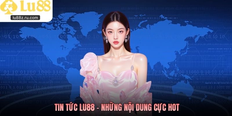  Tin tức LU88 - Những nội dung cực hot