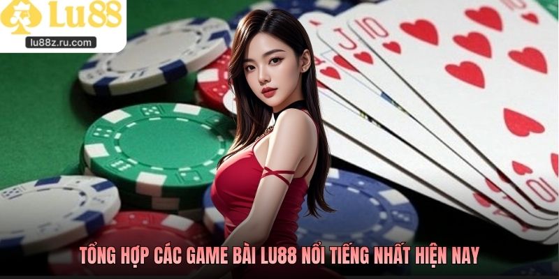 Tổng hợp các game bài lu88 nổi tiếng nhất hiện nay