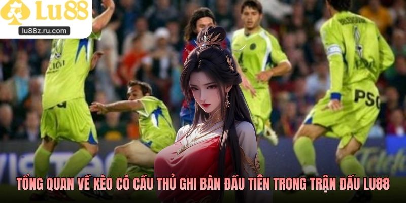 Tổng quan về kèo có cầu thủ ghi bàn đầu tiên trong trận đấu LU88